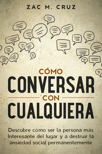 Cómo conversar con cualquiera: Descubre cómo ser la persona más interesante del lugar y a destruir la ansiedad social permanentemente