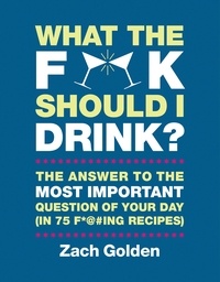 Zach Golden - What the F*@# Should I Drink? - The Answers to Life's Most Important Question of Your Day (in 75 F*@#ing Recipes).