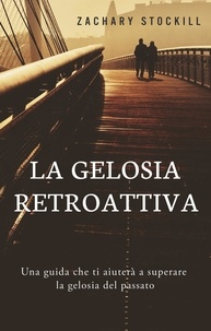  Zachary Stockill - La Gelosia Retroattiva: Una guida che ti aiuterà a superare la gelosia del passato.