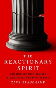 Zack Beauchamp - The Reactionary Spirit - How America's Most Insidious Political Tradition Swept the World.