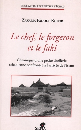 Zakaria Fadoul Khitir - Le chef, le forgeron et le faki - Chronique d'une petite chefferie tchadienne à l'arivée de l'Islam.