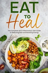 Eat to Heal: The Complete Guide to Ant-Inflammatory Diet to Reducing Pain and Boosting Energy