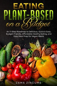 Eating Plant-Based on a Budget An 11-Step Roadmap to Delicious, Quick &amp; Easy, Budget-Friendly, Affordable Healthy Eating, and Easy Meal Prep for Vegan Meals