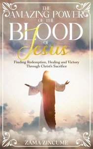 The Amazing Power of the Blood of Jesus: Finding Redemption, Healing, and Victory Through Christ's Sacrifice