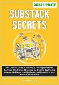  Zander Cole - Substack Secrets: The Complete Guide to Growing a Thriving Newsletter Business With Proven Strategies for Creating Captivating Content, Building a Loyal Audience, &amp; Monetizing Your Passion on Substack.