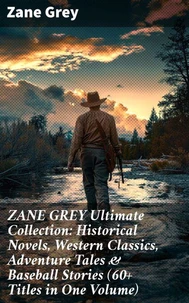 ZANE GREY Ultimate Collection: Historical Novels, Western Classics, Adventure Tales &amp; Baseball Stories (60+ Titles in One Volume)