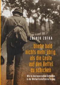 Zdenek Zofka - "...bliebe bald nichts mehr übrig, als die Leute auf den Bettel zu schicken" - Wie es den bayerischen Schwaben in der Weltwirtschaftskrise erging.