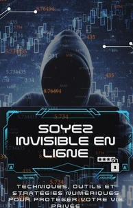 Soyez invisible En Ligne: Techniques, outils et stratégies numériques pour protéger votre vie privée