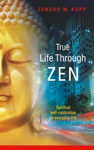 Zensho W. Kopp - True Life Through Zen - Spiritual self-realisation in daily life.