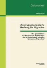 Zielgruppenorientierte Werbung für Migranten: Wie gewinnt man die kaufkräftige Mittelschicht der in Deutschland lebenden türkischen Migranten?.
