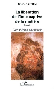 Zirignon Grobli - La libération de l'âme captive de la matière - Tome 1, L'art-thérapie en Afrique.
