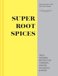 Zoë Lind van’t Hof et Tom Smale - Super Root Spices - Truly modern recipes for turmeric, ginger, galangal &amp; more.