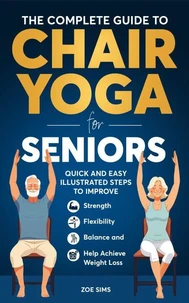 The Complete Guide To Chair Yoga For Seniors: Quick and Easy Illustrated Steps to Improve Strength, Flexibility, Balance, and Help Achieve Weight Loss