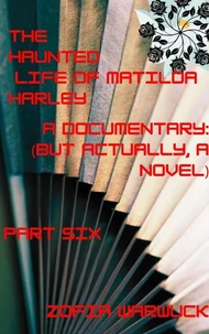 The Haunted Life of Matilda Harley: A Documentary (But Actually, a Novel) Part Six