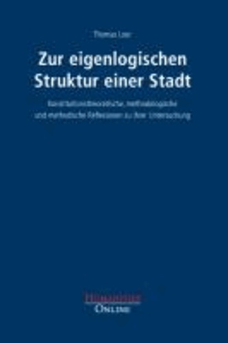 Zur eigenlogischen Struktur einer Stadt - Konstitutionstheoretische, methodologische und methodische Reflexionen zu ihrer Untersuchung.