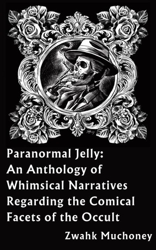  Zwahk muchoney - Paranormal Jelly: An Anthology of Whimsical Narratives Regarding the Comical Facets of the Occult.