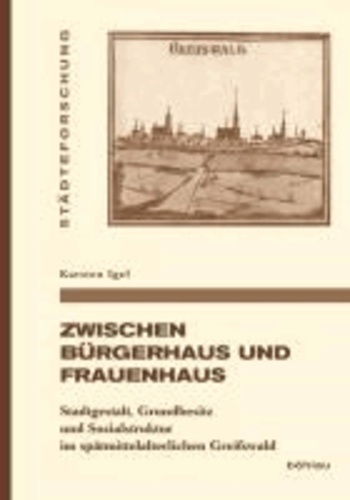 Zwischen Bürgerhaus und Frauenhaus - Stadtgestalt, Grundbesitz und Sozialstruktur im spätmittelalterlichen Greifswald.