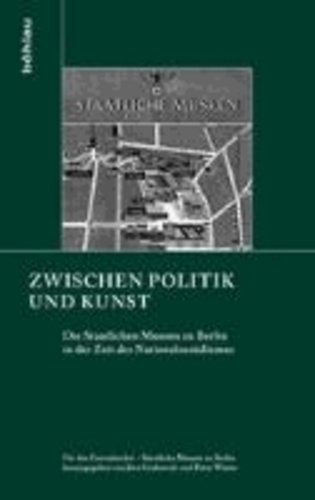 Zwischen Politik und Kunst - Die Staatlichen Museen zu Berlin in der Zeit des Nationalsozialismus. Für das Zentralarchiv - Staatliche Museen zu Berlin.