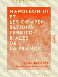 Zygmunt Gutt et Edmund Callier - Napoléon III et les compensations territoriales de la France.