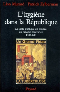L'Hygiene Dans La Republique. La Sante Publique En France, Ou L'Utopie Contrariee, 1870-1918
